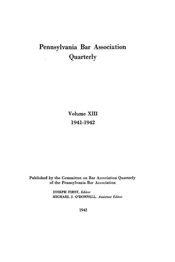 handle is hein.barjournals/pennbarq0013 and id is 1 raw text is: Pennsylvania Bar Association
Quarterly
Volume XIII
1941-1942
Published by the Committee on Bar Association Quarterly
of the Pennsylvania Bar Association
JOSEPH FIRST, Editor
MICHAEL J. O'DONNELL, Assistant Editor

1942


