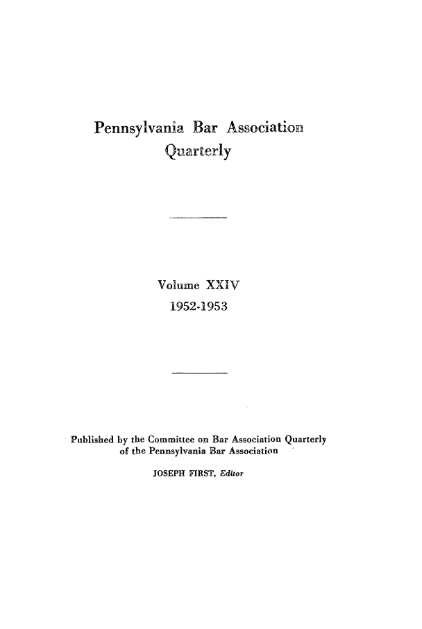 handle is hein.barjournals/pennbarq0024 and id is 1 raw text is: Pennsylvania Bar Association
Quarterly
Volume XXIV
1952-1953
Published by the Committee on Bar Association Quarterly
of the Pennsylvania Bar Association
JOSEPH FIRST, Editor


