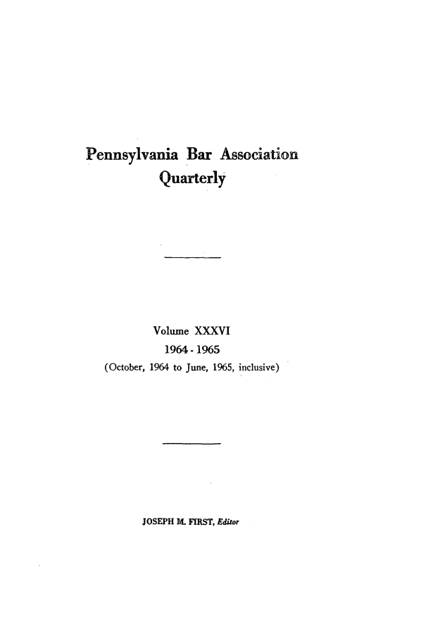 handle is hein.barjournals/pennbarq0036 and id is 1 raw text is: Pennsylvania Bar Association
Quarterly
Volume XXXVI
1964- 1965
(October, 1964 to June, 1965, inclusive)

JOSEPH M4 FIRST, Editor


