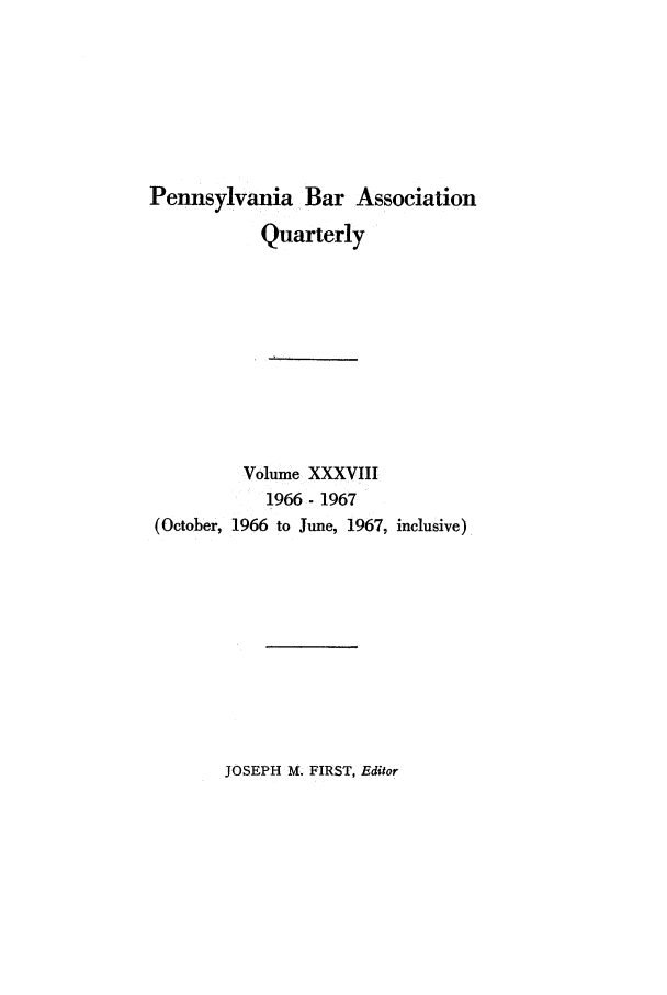 handle is hein.barjournals/pennbarq0038 and id is 1 raw text is: Pennsylvania Bar Association
Quarterly
Volume XXXVIII
1966 -1967
(October, 1966 to June, 1967, inclusive)

JOSEPH M. FIRST, Editor


