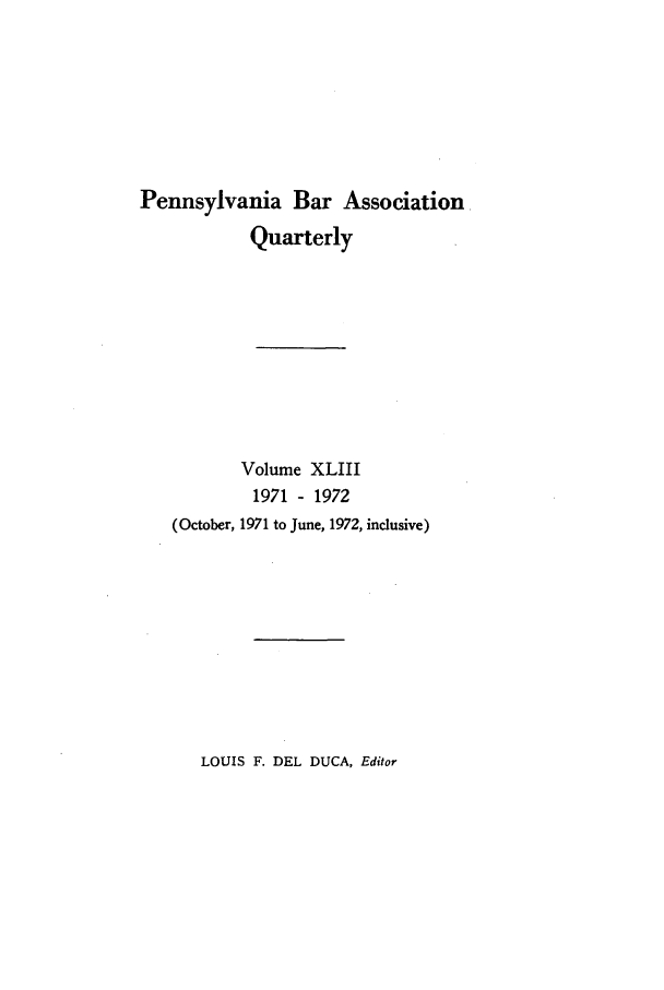 handle is hein.barjournals/pennbarq0043 and id is 1 raw text is: Pennsylvania Bar Association
Quarterly

Volume XLIII
1971 - 1972
(October, 1971 to June, 1972, inclusive)

LOUIS F. DEL DUCA, Editor


