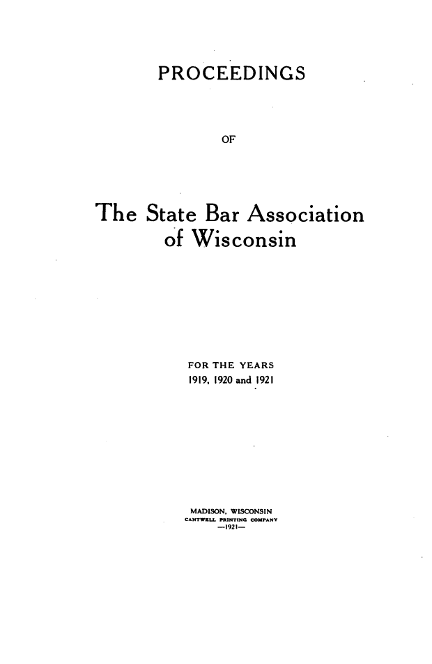 handle is hein.barjournals/prcdstbaw0013 and id is 1 raw text is: PROCEEDINGS
OF

The State Bar Association
of Wisconsin

FOR THE YEARS
1919, 1920 and 1921
MADISON, WISCONSIN
CANTWELL PRINTING COMPANY
-1921-


