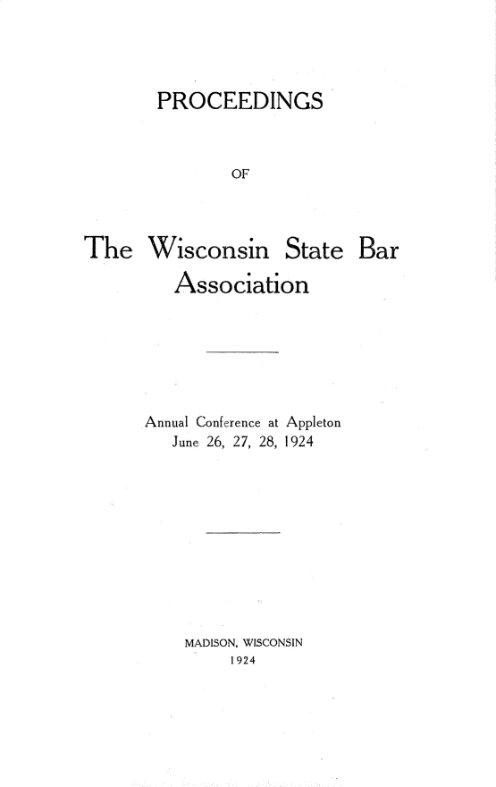 handle is hein.barjournals/prcdstbaw0015 and id is 1 raw text is: PROCEEDINGS
OF

The Wisconsin

State Bar

Association
Annual Conference at Appleton
June 26, 27, 28, 1924
MADISON, WISCONSIN
1924


