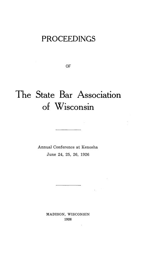 handle is hein.barjournals/prcdstbaw0016 and id is 1 raw text is: PROCEEDINGS
OF

The State Bar

Association

of Wisconsin
Annual Conference at Kenosha
June 24, 25, 26, 1926

MADISON, WISCONSIN
1926


