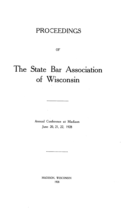 handle is hein.barjournals/prcdstbaw0018 and id is 1 raw text is: PROCEEDINGS
OF

The State Bar

Association

of Wisconsin
Annual Conference at Madison
June 20, 21, 22, 1928
MADISON, WISCONSIN
1928


