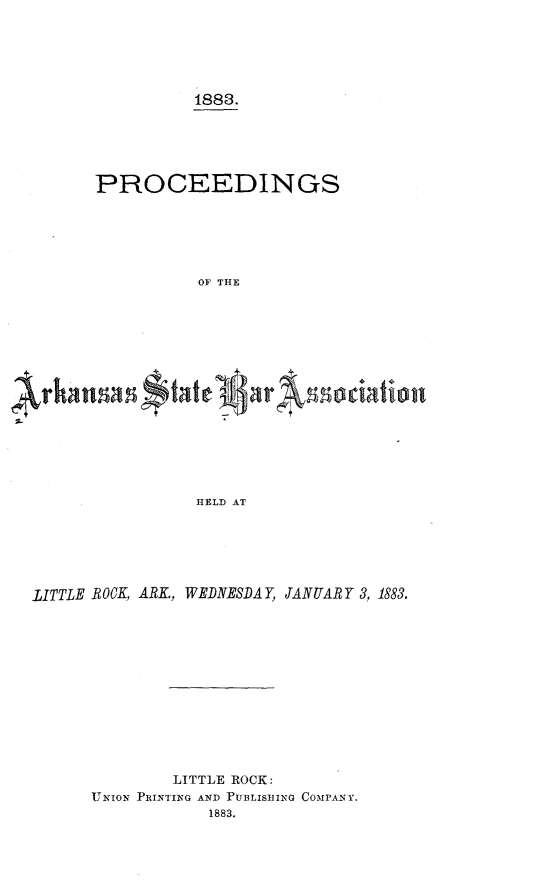 handle is hein.barjournals/procarsb1883 and id is 1 raw text is: 





          1888.





PROCEEDINGS





           OF THE















           HELD AT


LITTLE ROCK, ARK., WEDNESDAY, JANUARY 3, 1883.












               LITTLE ROCK:
      UNION PRINTING AND PUBLISHING COMPANY.
                  1883.



