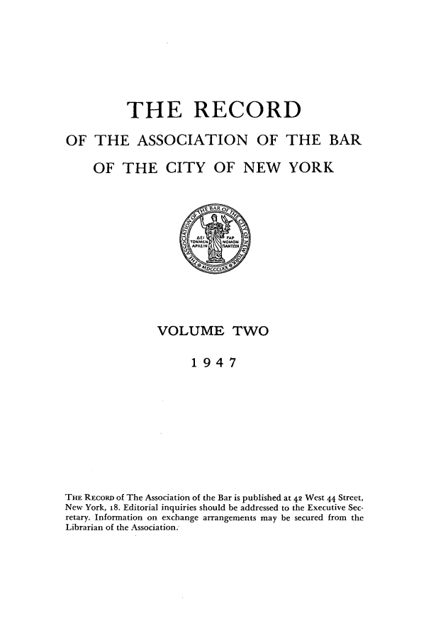 handle is hein.barjournals/rabbny0002 and id is 1 raw text is: THE RECORD
OF THE ASSOCIATION OF THE BAR
OF THE CITY OF NEW YORK

VOLUME TWO
1947
THE RECORD of The Association of the Bar is published at 42 West 44 Street,
New York, 18. Editorial inquiries should be addressed to the Executive Sec-
retary. Information on exchange arrangements may be secured from the
Librarian of the Association.


