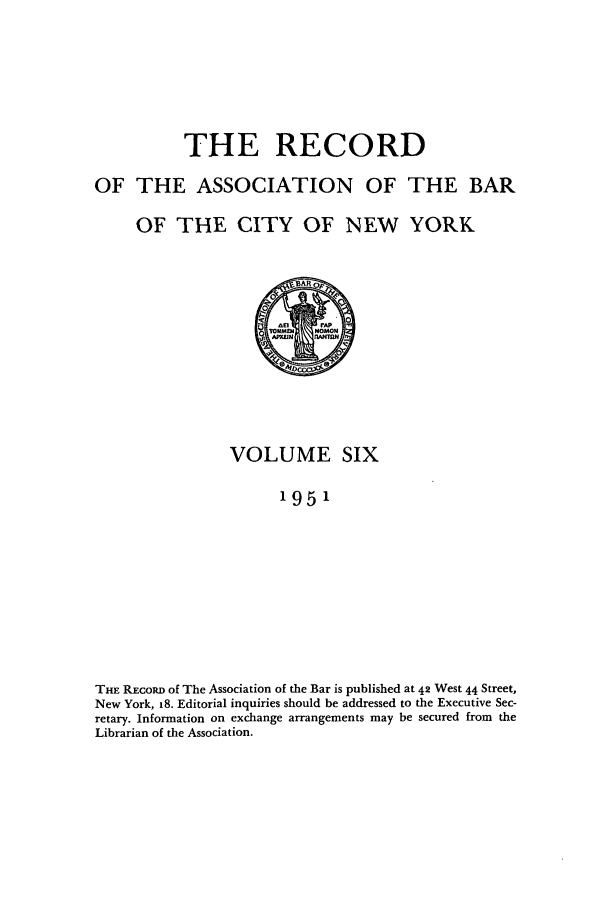 handle is hein.barjournals/rabbny0006 and id is 1 raw text is: THE RECORD
OF THE ASSOCIATION OF THE BAR
OF THE CITY OF NEW YORK

VOLUME SIX
1951
THE RECORD of The Association of the Bar is published at 42 West 44 Street,
New York, 18. Editorial inquiries should be addressed to the Executive Sec-
retary. Information on exchange arrangements may be secured from the
Librarian of the Association.


