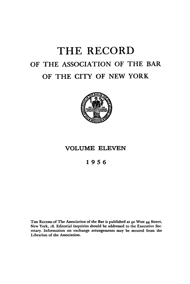 handle is hein.barjournals/rabbny0011 and id is 1 raw text is: THE RECORD
OF THE ASSOCIATION OF THE BAR
OF THE CITY OF NEW YORK

VOLUME ELEVEN
1956
THE RxcoRD of The Association of the Bar is published at 42 West 44 Street,
New York, 18. Editorial inquiries should be addressed to the Executive Sec-
retary. Information on exchange arrangements may be secured from the
Librarian of the Association.


