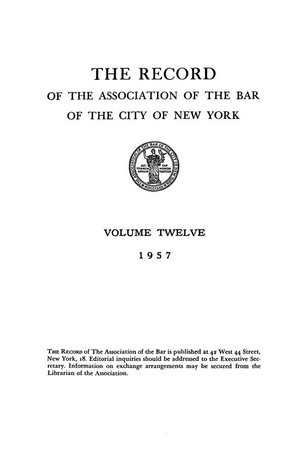 handle is hein.barjournals/rabbny0012 and id is 1 raw text is: THE RECORD
OF THE ASSOCIATION OF THE BAR
OF THE CITY OF NEW YORK
a0
VOLUME TWELVE
1957
THE REcoRD of The Association of the Bar is published at 42 West 44 Street,
New York, 18. Editorial inquiries should be addressed to the Executive Sec-
retary. Information on exchange arrangements may be secured from the
Librarian of the Association.


