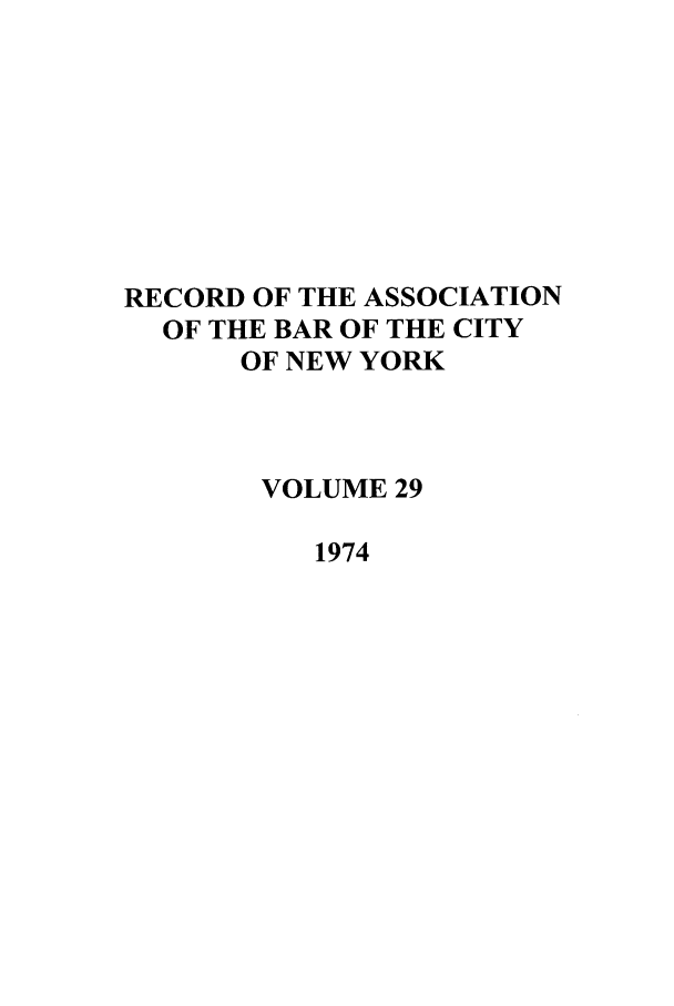 handle is hein.barjournals/rabbny0029 and id is 1 raw text is: RECORD OF THE ASSOCIATION
OF THE BAR OF THE CITY
OF NEW YORK
VOLUME 29
1974


