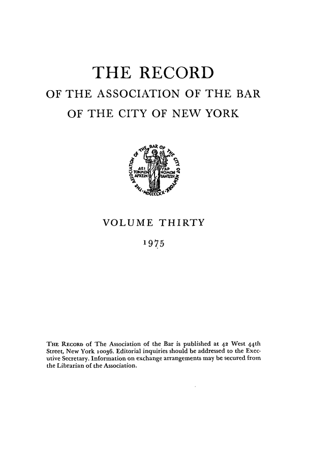 handle is hein.barjournals/rabbny0030 and id is 1 raw text is: THE RECORD
OF THE ASSOCIATION OF THE BAR
OF THE CITY OF NEW YORK

VOLUME THIRTY
1975
THE RiEcoRD of The Association of the Bar is published at 42 West 44th
Street, New York ioo36. Editorial inquiries should be addressed to the Exec-
utive Secretary. Information on exchange arrangements may be secured from
the Librarian of the Association.


