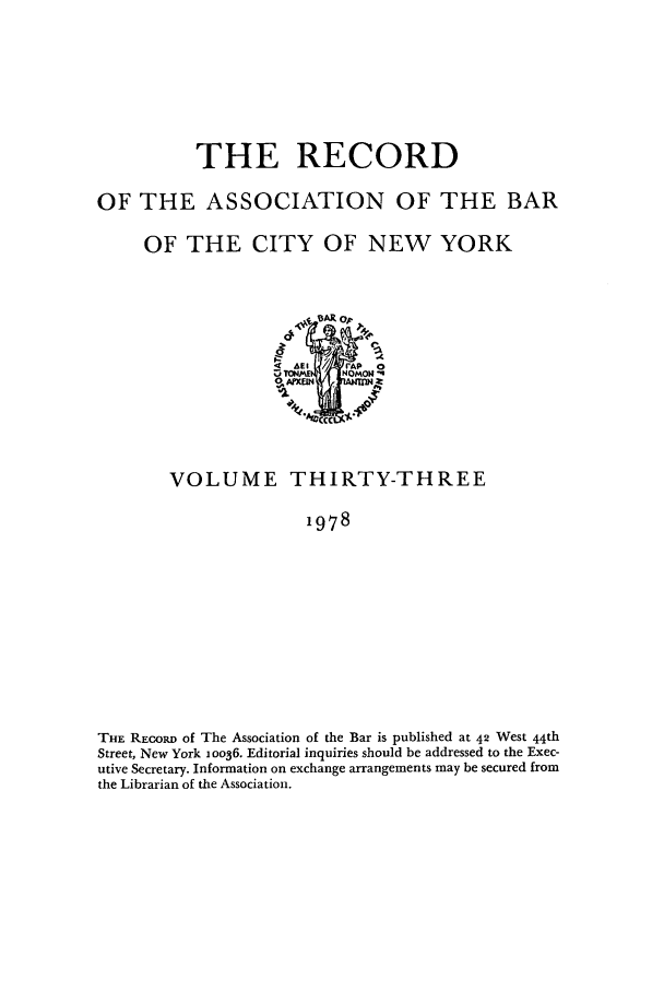 handle is hein.barjournals/rabbny0033 and id is 1 raw text is: THE RECORD
OF THE ASSOCIATION OF THE BAR
OF THE CITY OF NEW YORK
&E ;y rAP 0
VOLUME THIRTY-THREE
1978
THE RECORD of The Association of the Bar is published at 42 West 44th
Street, New York ioo36. Editorial inquiries should be addressed to the Exec-
utive Secretary. Information on exchange arrangements may be secured from
the Librarian of the Association.



