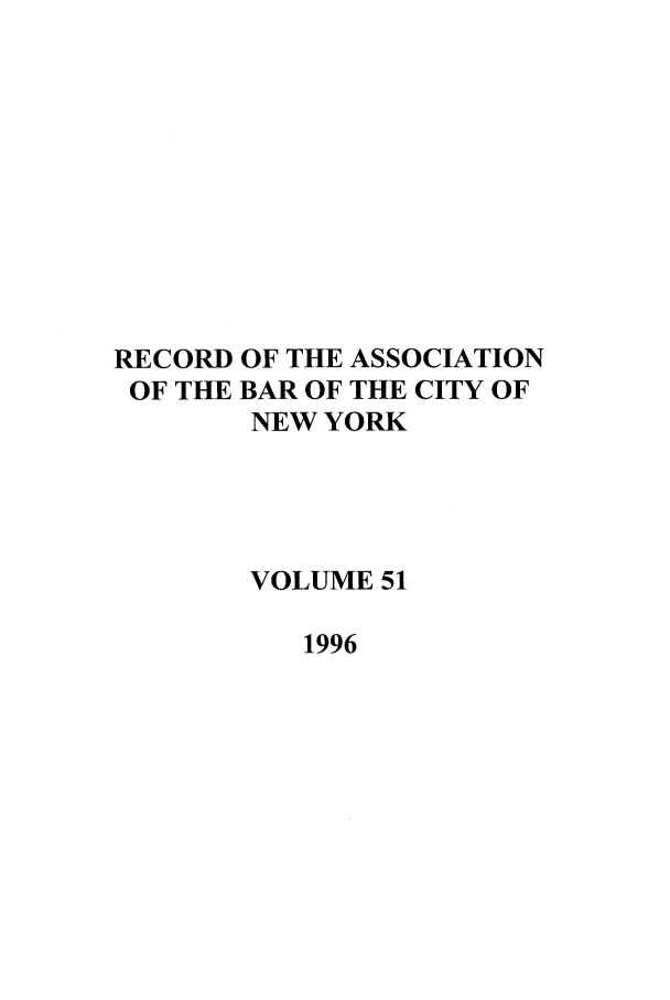 handle is hein.barjournals/rabbny0051 and id is 1 raw text is: RECORD OF THE ASSOCIATION
OF THE BAR OF THE CITY OF
NEW YORK
VOLUME 51
1996


