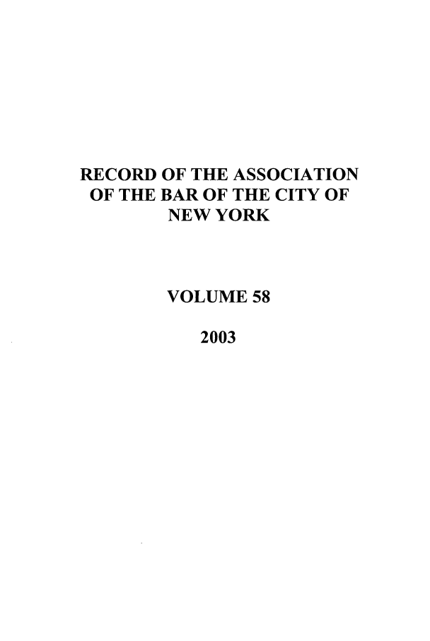 handle is hein.barjournals/rabbny0058 and id is 1 raw text is: RECORD OF THE ASSOCIATION
OF THE BAR OF THE CITY OF
NEW YORK
VOLUME 58
2003



