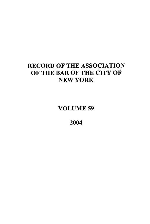 handle is hein.barjournals/rabbny0059 and id is 1 raw text is: RECORD OF THE ASSOCIATION
OF THE BAR OF THE CITY OF
NEW YORK
VOLUME 59
2004


