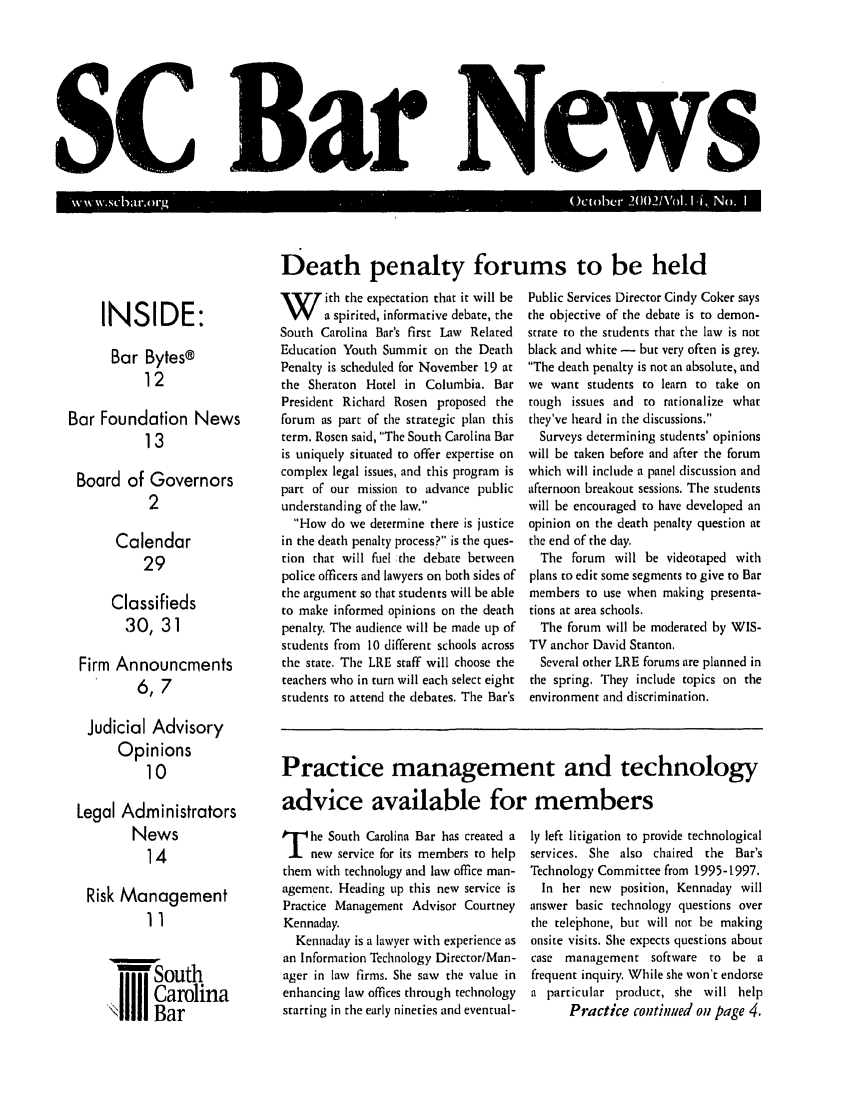 handle is hein.barjournals/socarbn0014 and id is 1 raw text is: SC]ar

Sews

Death penalty forums to be held

INSIDE:
Bar Bytes@
12
Bar Foundation News
13
Board of Governors
2
Calendar
29
Classifieds
30, 31
Firm Announcments
6,7
Judicial Advisory
Opinions
10
Legal Administrators
News
14
Risk Management
11
-mSouth
Carolina
I    Bar

W ith the expectation that it will be
a spirited, informative debate, the
South Carolina Bar's first Law Related
Education Youth Summit on the Death
Penalty is scheduled for November 19 at
the Sheraton Hotel in Columbia. Bar
President Richard Rosen proposed the
forum as part of the strategic plan this
term. Rosen said, The South Carolina Bar
is uniquely situated to offer expertise on
complex legal issues, and this program is
part of our mission to advance public
understanding of the law.
How do we determine there is justice
in the death penalty process? is the ques-
tion that will fuel the debate between
police officers and lawyers on both sides of
the argument so that students will be able
to make informed opinions on the death
penalty. The audience will be made up of
students from 10 different schools across
the state. The LRE staff will choose the
teachers who in turn will each select eight
students to attend the debates. The Bar's

Public Services Director Cindy Coker says
the objective of the debate is to demon-
strate to the students that the law is not
black and white - but very often is grey.
The death penalty is not an absolute, and
we want students to learn to take on
tough issues and to rationalize what
they've heard in the discussions.
Surveys determining students' opinions
will be taken before and after the forum
which will include a panel discussion and
afternoon breakout sessions. The students
will be encouraged to have developed an
opinion on the death penalty question at
the end of the day.
The forum will be videotaped with
plans to edit some segments to give to Bar
members to use when making presenta-
tions at area schools.
The forum will be moderated by WIS-
TV anchor David Stanton,
Several other LRE forums are planned in
the spring. They include topics on the
environment and discrimination.

Practice management and technology
advice available for members

T he South Carolina Bar has created a
new service for its members to help
them with technology and law office man-
agement. Heading up this new service is
Practice Management Advisor Courtney
Kennaday.
Kennaday is a lawyer with experience as
an Information Technology Director/Man-
ager in law firms. She saw the value in
enhancing law offices through technology
starting in the early nineties and eventual-

ly left litigation to provide technological
services. She also chaired the Bar's
Technology Committee from 1995-1997.
In her new position, Kennaday will
answer basic technology questions over
the telephone, bur will not be making
onsite visits. She expects questions about
case management software to be a
frequent inquiry. While she won't endorse
a particular product, she will help
Practice continued on page 4.


