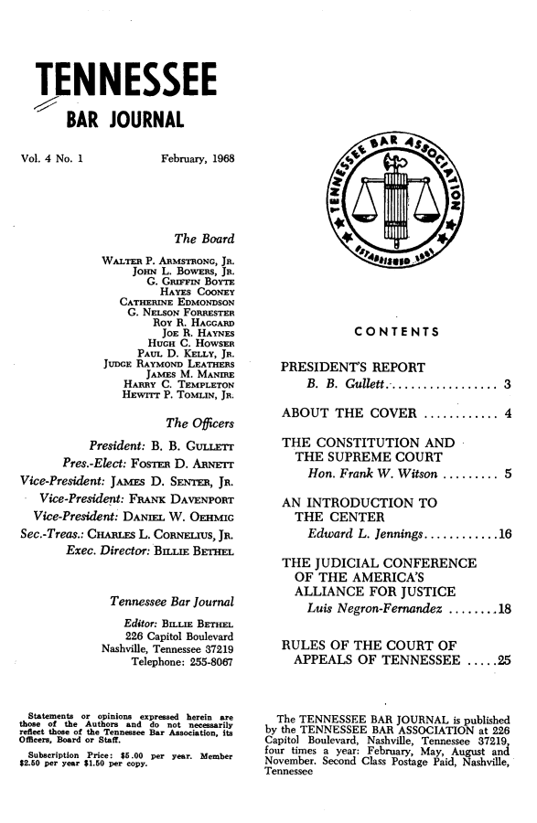 handle is hein.barjournals/tnbarjrnl0004 and id is 1 raw text is: 





TENNESSEE

     BAR JOURNAL


Vol. 4 No. 1


         February, 1968





           The Board
WALTER P. ARMSTRONG, Ja.
     JOHN L. BowERs, JR.
       G. GsRn'I BoYrE
         HAYES COONEY
   CATHERINE EDMONDSON
   G. NELSON FORRESTER
        Roy R. HAGGARD
        JOE R. HAYNES
        HUGH C. HOWSER
      PAUL D. KELLY, JR.
JUDGE RAYMOND LEATHERS
       JAMES M. MANIRE
   HARRY C. TEMPLETON
   HEwrrr P. TOMLN, JR.


                       The Officers
           President: B. B. GuLLT
       Pres.-Elect: FosTFn D. ARNETr
Vice-President: JAmEs D. SENTER, JR.
   Vice-President: FRANK DAVENPORT
   Vice-President: DANML W. OEHMIG
Sec.-Treas.: CHAun~ L. CORNELrUS, JR.
       Exec. Director: BILLIE BETHEL



              Tennessee Bar Journal
                Editor: BILLIE BETHEL
                226 Capitol Boulevard
             Nashville, Tennessee 37219
                 Telephone: 255-8067



 Statements or opinions expressed herein are
 those of the Authors and do not necessarily
 reflect those of the Tennessee Bar Association, its
Officers, Board or Staff.
Subscription Price: $5.00 per year. Member
$2.50 per year $1.50 per copy.


              CONTENTS

   PRESIDENT'S REPORT
       B. B. Gullett ... ..............  3

   ABOUT THE COVER ............ 4

   THE CONSTITUTION AND
     THE SUPREME COURT
       Hon. Frank W. Witson ......... 5

   AN INTRODUCTION TO
     THE CENTER
       Edward L. Jennings ............ 16

   THE JUDICIAL CONFERENCE
     OF THE AMERICA'S
     ALLIANCE FOR JUSTICE
       Luis Negron-Fernandez ......... 18


   RULES OF THE COURT OF
     APPEALS OF TENNESSEE ..... 25



  The TENNESSEE BAR JOURNAL is published
by the TENNESSEE BAR ASSOCIATION at 226
Capitol Boulevard, Nashville, Tennessee 37219,
four times a year: February, May, August and
November. Second Class Postage Paid, Nashville,
Tennessee



