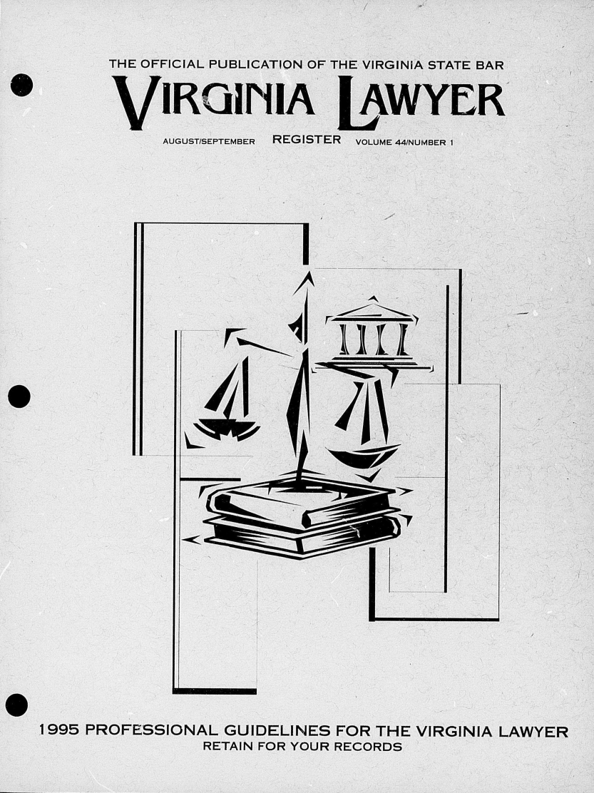 handle is hein.barjournals/valaw0044 and id is 1 raw text is: 


       THE OFFICIAL PUBLICATION OF THE VIRGINIA STATE BAR


       VIRGINIA LAWYER

            AUGUST/SEPTEMBER  REGISTER  VOLUME 44/NUMBER 1







                         I































1995 PROFESSIONAL GUIDELINES FOR THE VIRGINIA LAWYER
                RETAIN FOR YOUR RECORDS


