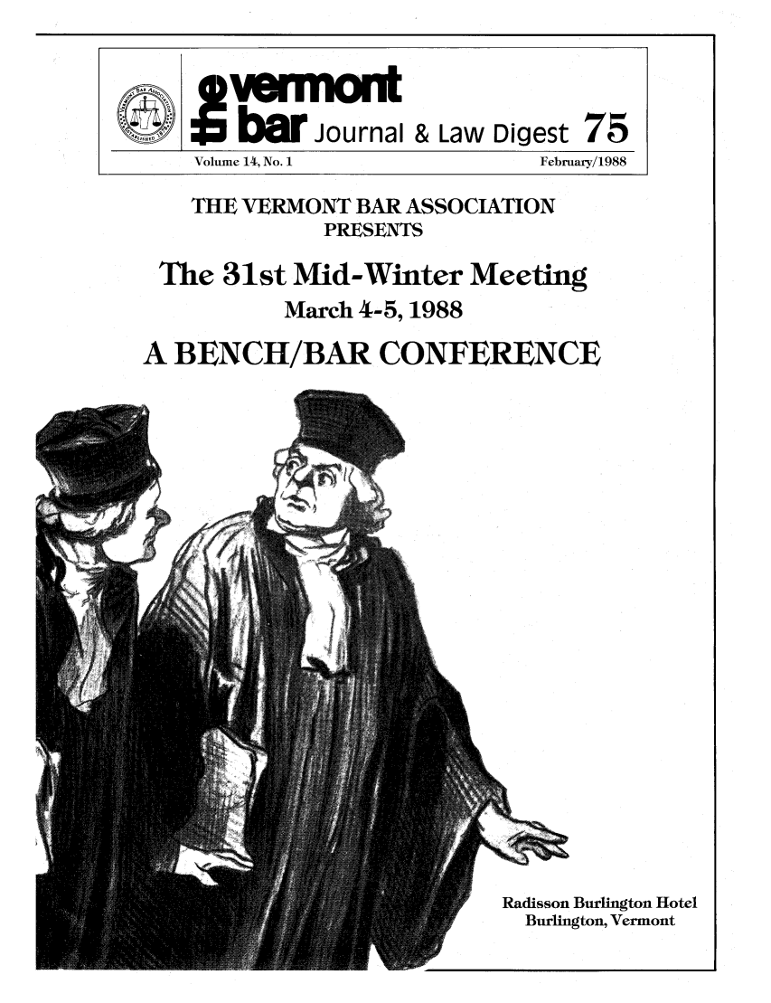 handle is hein.barjournals/vermntbj0014 and id is 1 raw text is: QZI~biarJournal & Law Digest 75
Volume 14, No. 1         February/1988
THE VERMONT BAR ASSOCIATION
PRESENTS
The 31st Mid-Winter Meeting
March 4-5, 1988
A BENCH/BAR CONFERENCE
Radisson Burlington Hotel
Burlington, Vermont


