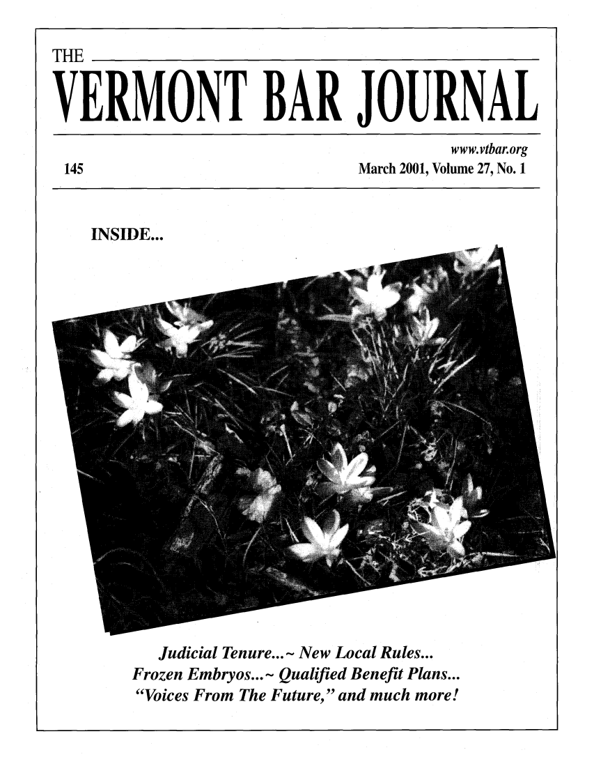 handle is hein.barjournals/vermntbj0027 and id is 1 raw text is: THE
VERMONT BAR JOURNAL
www.vtbar.org
145                          March 2001, Volume 27, No. 1

INSIDE...

Judicial Tenure...- New Local Rules...
Frozen Embryos...- Qualified Benefit Plans...
Voices From The Future, and much more!


