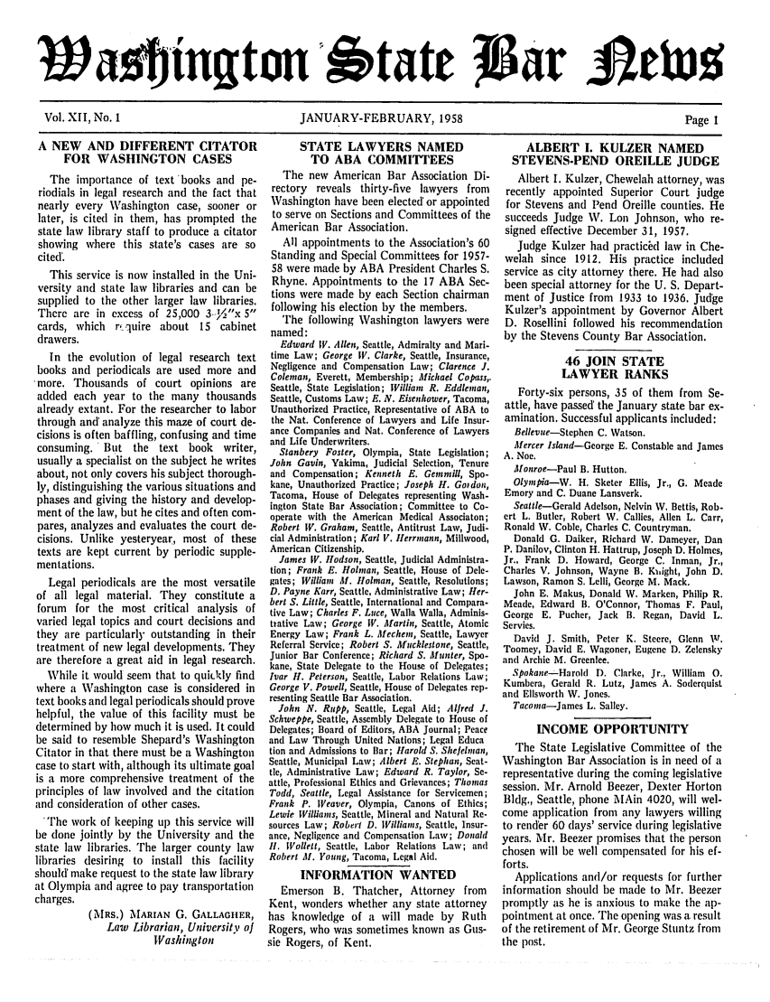 handle is hein.barjournals/wasbn0012 and id is 1 raw text is: 'a ington 5'tate Jgar JJge1
Vol. XII, No. 1       JANUARY-FEBRUARY, 1958           Page 1

A NEW AND DIFFERENT CITATOR
FOR WASHINGTON CASES
The importance of text'books and pe-
riodials in legal research and the fact that
nearly every Washington case, sooner or
later, is cited in them, has prompted the
state law library staff to produce a citator
showing where this state's cases are so
cited'.
This service is now installed in the Uni-
versity and state law libraries and can be
supplied to the other larger law libraries.
There are in excess of 25,000 3.'2x 5
cards, which r, quire about 15 cabinet
drawers.
In the evolution of legal research text
books and periodicals are used more and
more. Thousands of court opinions are
added each year to the many thousands
already extant. For the researcher to labor
through and' analyze this maze of court de-
cisions is often baffling, confusing and time
consuming. But the text book writer,
usually a specialist on the subject he writes
about, not only covers his subject thorough-
ly, distinguishing the various situations and
phases and giving the history and develop-
ment of the law, but he cites and often com-
pares, analyzes and evaluates the court de-
cisions. Unlike yesteryear, most of these
texts are kept current by periodic supple-
mentations.
Legal periodicals are the most versatile
of all legal material. They constitute a
forum for the most critical analysis of
varied legal topics and court decisions and
they are particularly outstanding in their
treatment of new legal developments. They
are therefore a great aid in legal research.
While it would seem that to quiikly find
where a Washington case is considered in
text books and legal periodicals should prove
helpful, the value of this facility must be
determined by how much it is used. It could
be said to resemble Shepard's Washington
Citator in that there must be a Washington
case to start with, although its ultimate goal
is a more comprehensive treatment of the
principles of law involved and the citation
and consideration of other cases.
'The work of keeping up this service will
be done jointly by the University and the
state law libraries. The larger county law
libraries desiring to install this facility
should' make request to the state law library
at Olympia and agree to pay transportation
charges.
(Mas.) MARIAN G. GALLAGHFR,
Law Librarian, University of
Washington

STATE LAWYERS NAMED
TO ABA COMMITTEES
The new American Bar Association Di-
rectory reveals thirty-five lawyers from
Washington have been elected' or appointed
to serve on Sections and Committees of the
American Bar Association.
All appointments to the Association's 60
Standing and Special Committees for 1957-
58 were made by ABA President Charles S.
Rhyne. Appointments to the 17 ABA Sec-
tions were made by each Section chairman
following his election by the members.
The following Washington lawyers were
named:
Edward IV. Allen, Seattle, Admiralty and Mari-
time Law; George IF. Clarke, Seattle, Insurance,
Negligence and Compensation Law; Clarence J.
Coleman, Everett, Membership; Michael Copass,.
Seattle, State Legislation; William R. Eddleman,
Seattle, Customs Law; E. N. Eisenhower, Tacoma,
Unauthorized Practice, Representative of ABA to
the Nat. Conference of Lawyers and Life Insur-
ance Companies and Nat. Conference of Lawyers
and Life Underwriters.
Stanbery Foster, Olympia, State Legislation;
John Gavin, Yakima, Judicial Selection, Tenure
and Compensation; Kenneth E. Genmill, Spo-
kane, Unauthorized Practice; Joseph H. Goidon,
Tacoma, House of Delegates representing Wash-
ington State Bar Association; Committee to Co-
operate with the American Medical Associaton;
Robert IV. Graham, Seattle, Antitrust Law, Judi-
cial Administration; Karl V. Herrmann, Millwood,
American Citizenship.
James IV. Hodson, Seattle, Judicial Administra-
tion; Frank E. Holhan, Seattle, House of Dele-
gates; William M. Hiolman, Seattle, Resolutions;
D. Payne Karr, Seattle, Administrative Law; Her-
bert S. Little, Seattle, International and Compara-
tive Law; Charles F. Luce, Walla Walla, Adminis-
trative Law; George IV. Martin, Seattle, Atomic
Energy Law; Frank L. Mechem, Seattle, Lawyer
Referral Service; Robert S. Mucklestone, Seattle,
Junior Bar Conference; Richard S. Munter, Spo-
kane, State Delegate to the House of Delegates;
Ivar H. Peterson, Seattle, Labor Relations Law;
George V. Powell, Seattle, House of Delegates rep-
resenting Seattle Bar Association.
John N. Rupp, Seattle, Legal Aid; Alfred J.
Schweppe, Seattle, Assembly Delegate to House of
Delegates; Board of Editors, ABA Journal; Peace
and Law Through United Nations; Legal Educa
tion and Admissions to Bar; Harold S. Sheelhnan,
Seattle, Municipal Law; Albert E. Stephan, Seat-
tle, Administrative Law; Edward R. Taylor, Se-
attle, Professional Ethics and Grievances; Thomas
Todd, Seattle, Legal Assistance for Servicemen;
Frank P. Weaver, Olympia, Canons of Ethics;
Lewie Williams, Seattle, Mineral and Natural Re-
sources Law; Robert D. Villiams, Seattle, Insur-
ance, Negligence and Compensation Law; Donald
11. tVollett, Seattle, Labor Relations Law; and
Robert Al. Young, Tacoma, Legal Aid.
INFORMATION WANTED
Emerson B. Thatcher, Attorney from
Kent, wonders whether any state attorney
has knowledge of a will made by Ruth
Rogers, who was sometimes known as Gus-
sie Rogers, of Kent.

ALBERT I. KULZER NAMED
STEVENS-PEND OREILLE JUDGE
Albert I. Kulzer, Chewelah attorney, was
recently appointed Superior Court judge
for Stevens and Pend Oreille counties. He
succeeds Judge W. Lou Johnson, who re-
signed effective December 31, 1957.
Judge Kulzer had practicbd law in Che-
welah since 1912. His practice included
service as city attorney there. He had also
been special attorney for the U. S. Depart-
ment of Justice from 1933 to 1936. Judge
Kulzer's appointment by Governor Albert
D. Rosellini followed his recommendation
by the Stevens County Bar Association.
46 JOIN STATE
LAWYER RANKS
Forty-six persons, 35 of them from Se-
attle, have passed' the January state bar ex-
amination. Successful applicants included:
Bellevue-Stephen C. Watson.
Mercer Island-George E. Constable and James
A. Noe.
Monroe-Paul B. Hutton.
Olyonpia-W. H. Sketer Ellis, Jr., G. Meade
Emory and C. Duane Lansverk.
Seattle-Gerald Adelson, Nelvin W. Bettis, Rob-
ert L. Butler, Robert W. Callies, Allen L. Carr,
Ronald W. Coble, Charles C. Countryman.
Donald G. Daiker, Richard W. Dameyer, Dan
P. Danilov, Clinton H. Hattrup, Joseph D. Holmes,
Jr., Frank D. Howard, George C. Inman, Jr.,
Charles V. Johnson, Wayne B. Kuight, John D.
Lawson, Ramon S. Lelli, George M. Mack.
John E. Makus, Donald W. Marken, Philip R.
Meade, Edward B. O'Connor, Thomas F. Paul,
George E. Pucher, Jack B. Regan, David L.
Servies.
David J. Smith, Peter K. Steere, Glenn W.
Toomey, David E. Wagoner, Eugene D. Zelensky
and Archie M. Greenlee.
Spokane--Harold D. Clarke, Jr., William 0.
Kumbera, Gerald R. Lutz, James A. Soderquist
and Ellsworth W. Jones.
Tacoma-James L. Salley.
INCOME OPPORTUNITY
The State Legislative Committee of the
Washington Bar Association is in need of a
representative during the coming legislative
session. Mr. Arnold Beezer, Dexter Horton
Bldg., Seattle, phone MAin 4020, will wel-
come application from any lawyers willing
to render 60 days' service during legislative
years. Mr. Beezer promises that the person
chosen will be well compensated for his ef-
forts.
Applications and/or requests for further
information should be made to Mr. Beezer
promptly as he is anxious to make the ap-
pointment at once. The opening was a result
of the retirement of Mr. George Stuntz from
the post.


