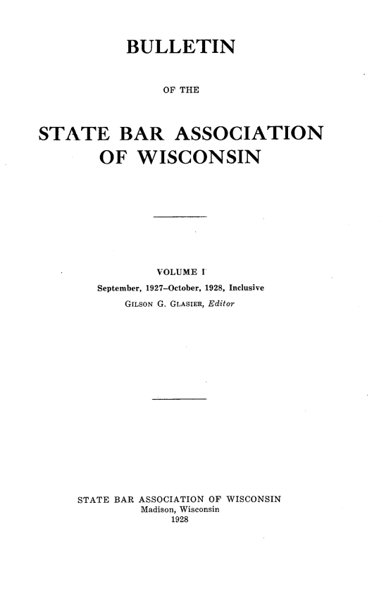 handle is hein.barjournals/wilaw0001 and id is 1 raw text is: 



            BULLETIN



                 OF THE




STATE BAR ASSOCIATION

        OF WISCONSIN


           VOLUME I
   September, 1927-October, 1928, Inclusive
       GILSON G. GLASIER, Editor




















STATE BAR ASSOCIATION OF WISCONSIN
         Madison, Wisconsin
             1928



