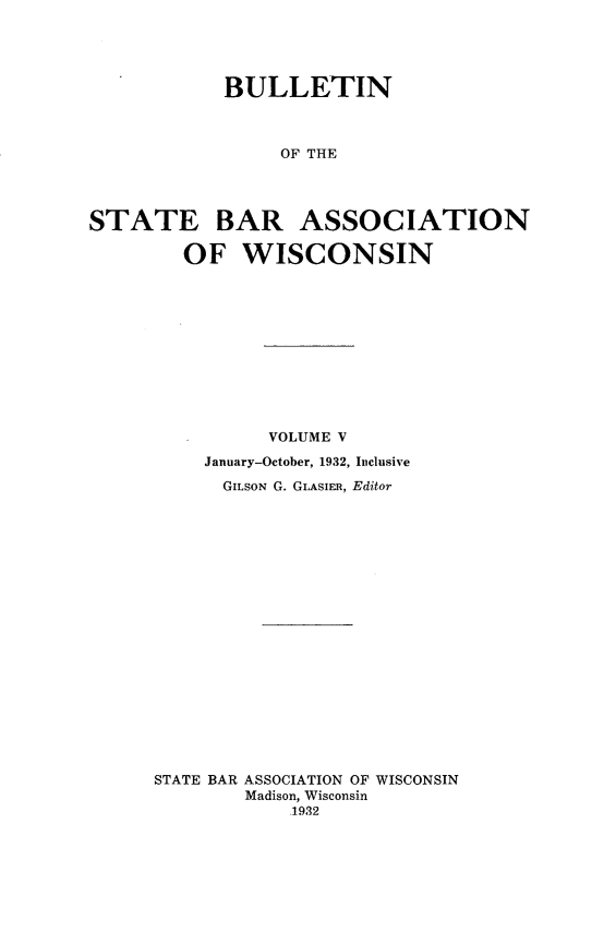 handle is hein.barjournals/wilaw0005 and id is 1 raw text is: 




            BULLETIN



                 OF THE




STATE BAR ASSOCIATION

        OF WISCONSIN


          VOLUME V
    January-October, 1932, Inclusive
      GILSON G. GLAsIER, Editor



















STATE BAR ASSOCIATION OF WISCONSIN
        Madison, Wisconsin
            .1932


