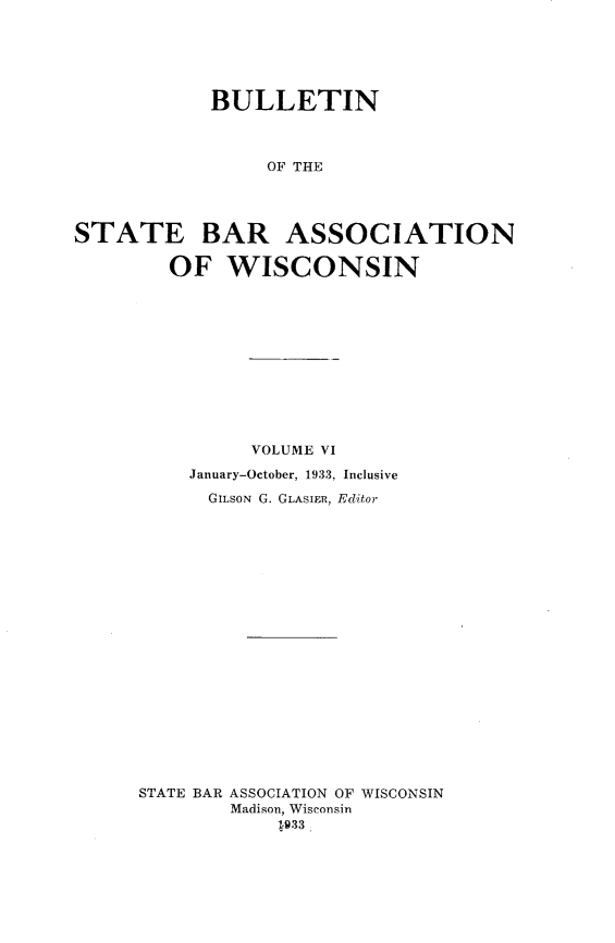handle is hein.barjournals/wilaw0006 and id is 1 raw text is: 






            BULLETIN



                 OF THE




STATE BAR ASSOCIATION

        OF WISCONSIN


          VOLUME VI

    January-October, 1933, Inclusive

      GILSON G. GLASIER, Editor




















STATE BAR ASSOCIATION OF WISCONSIN
        Madison, Wisconsin
            1933


