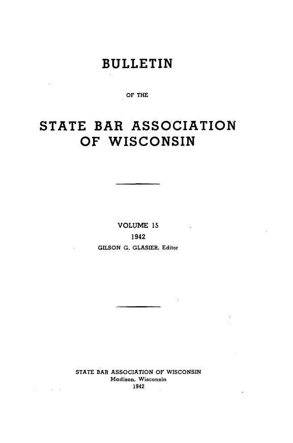 handle is hein.barjournals/wilaw0015 and id is 1 raw text is: 







            BULLETIN



                OF THE




STATE BAR ASSOCIATION

        OF   WISCONSIN


        VOLUME 15
          1942
    GILSON G. GLASIER, Editor

















STATE BAR ASSOCIATION OF WISCONSIN
      Madison, Wisconsin
           1942


