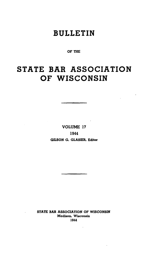 handle is hein.barjournals/wilaw0017 and id is 1 raw text is: 






           BULLETIN



                OF THE



STATE BAR ASSOCIATION

       OF WISCONSIN


        VOLUME 17
          1944
    GIISON G. GLASIER, Editor
















STATE BAR ASSOCIATION OF WISCONSIN
      Madison, Wisconsin
           1944


