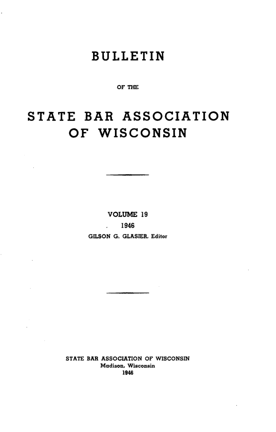 handle is hein.barjournals/wilaw0019 and id is 1 raw text is: 






            BULLETIN



                OF THE



STATE BAR ASSOCIATION


OF WISCONSIN










        VOLUME 19
          1946
    GILSON G. GLASEER, Editor

















STATE BAR ASSOCIATION OF WISCONSIN
      Madison, Wisconsin
          1946


