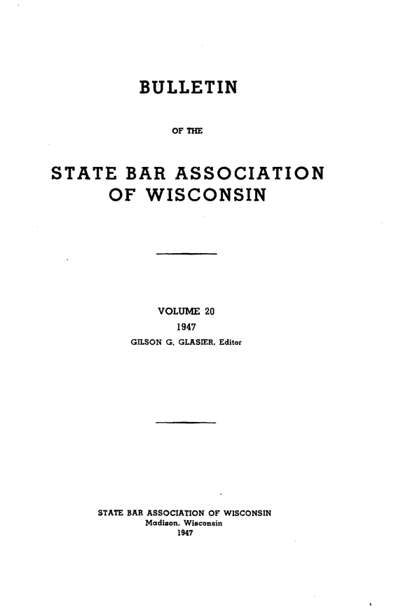 handle is hein.barjournals/wilaw0020 and id is 1 raw text is: 







            BULLETIN



                OF THE



STATE BAR ASSOCIATION

        OF  WISCONSIN


        VOLUME 20
          1947
    GILSON G. GLASIER, Editor
















STATE BAR ASSOCIATION OF WISCONSIN
      Madison, Wisconsin
          1947


