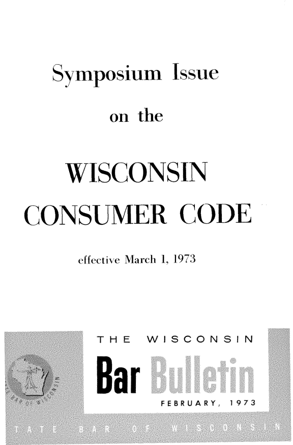 handle is hein.barjournals/wilaw0046 and id is 1 raw text is: 


   Symposium  Issue

        on the


    WISCONSIN

CONSUMER CODE

     effective March 1, 1973


THE  WISCONSI N


Bar


FEBRUARY,  1973


