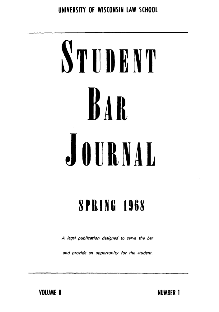 handle is hein.barjournals/wistubarj0002 and id is 1 raw text is: UNIVERSITY OF WISCONSIN LAW SCHOOL

STUDENT
BAIR
JOURNAL
SPRING 1968
A legal publication designed to serve the bar
and provide an opportunity for the student.

VOLUME II

NUMBER I


