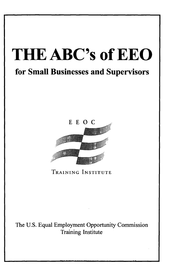handle is hein.beal/abceeosbs0001 and id is 1 raw text is: 






THE ABC's of EEO

for Small Businesses and Supervisors






               EEOC






          TRAINING INSTITUTE






 The U.S. Equal Employment Opportunity Commission
             Training Institute


