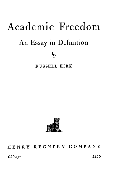 handle is hein.beal/acfmaeydn0001 and id is 1 raw text is: 




Academic Freedom


   An Essay in Definition

           by

       RUSSELL KIRK


HENRY  REGNERY  COMPANY


Chicago


1955


