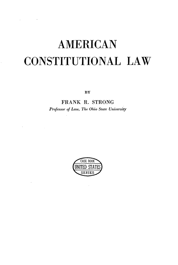 handle is hein.beal/acl0001 and id is 1 raw text is: AMERICAN
CONSTITUTIONAL LAW
BY
FRANK R. STRONG
Professor of Law, The Ohio State University

/*CASE BO0OK
UNTDSTATE S
SERIES


