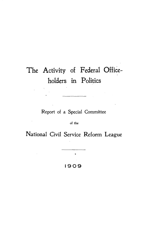 handle is hein.beal/actvoffp0001 and id is 1 raw text is: 









The   Activity   of  Federal Office-
        holders  in  Politics




      Report of a Special Committee

                 of the

National Civil Service Reform League


1909


