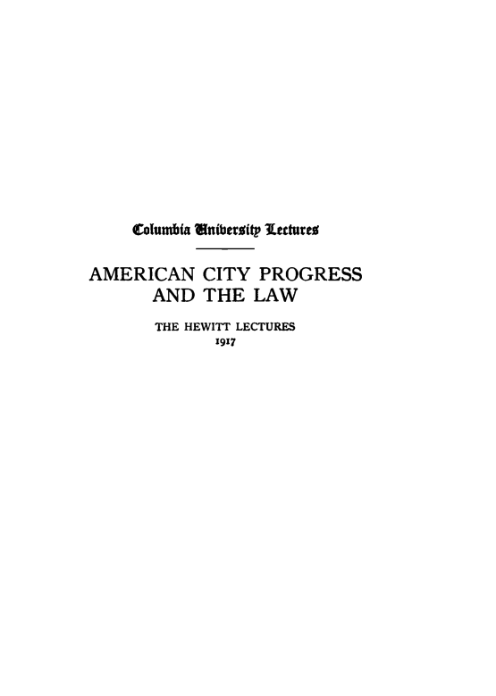 handle is hein.beal/actypg0001 and id is 1 raw text is: Columbia liniberoitp letture
AMERICAN CITY PROGRESS
AND THE LAW
THE HEWITT LECTURES
1917


