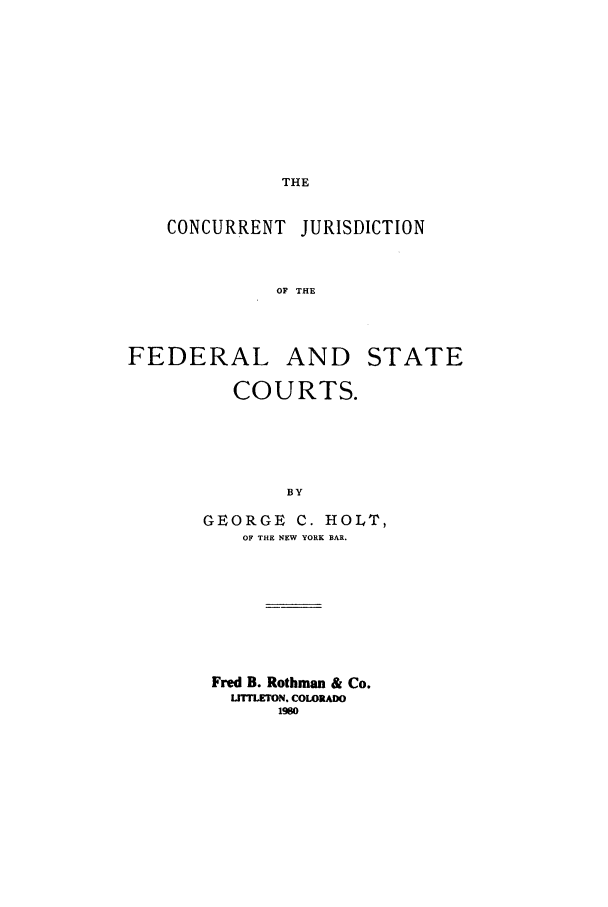 handle is hein.beal/aczj0001 and id is 1 raw text is: THE

CONCURRENT JURISDICTION
OF THE

FEDERAL AND STATE
COURTS.
BY
GEORGE C. HOLT,
OF THE NEW YORK BAR.

Fred B. Rothman & Co.
LfIlLETON. COLORADO
1990


