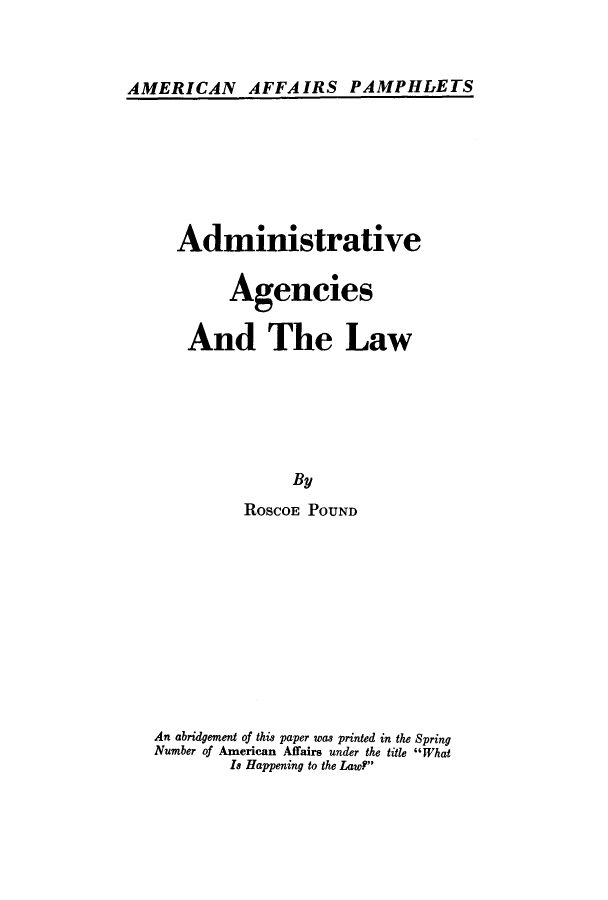 handle is hein.beal/adagal0001 and id is 1 raw text is: AMERICAN AFFAIRS PAMPHLETS

Administrative
Agencies
And The Law
By
ROSCOE POUND

An abridgement of this paper was printed in the Spring
Number of American Affairs under the title What
18 Happening to the Law?


