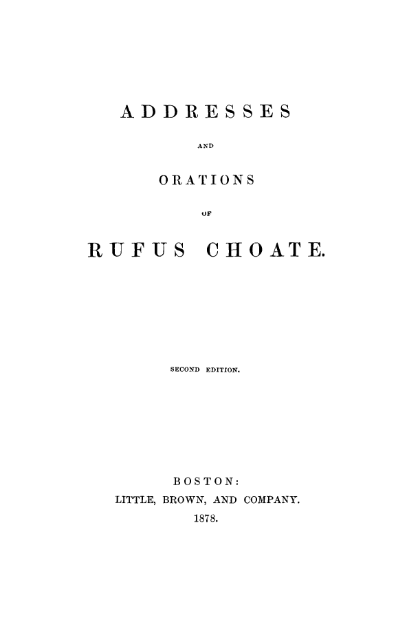 handle is hein.beal/addorar0001 and id is 1 raw text is: ADDRESSES
AND
OR ATrIONS
OF

RUFUS CHOATE.
SECOND EDITION.
BOSTON:
LITTLE, BROWN, AND COMPANY.
1878.


