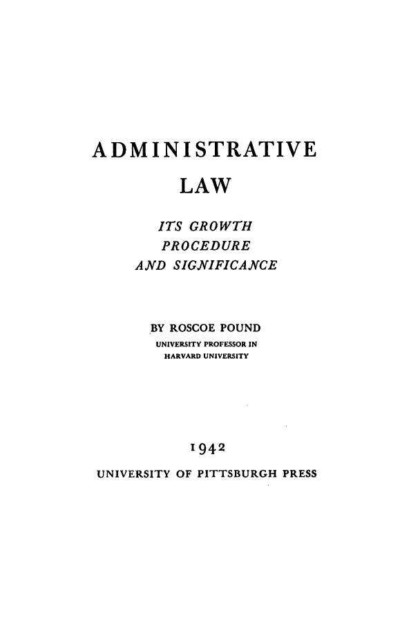 handle is hein.beal/adlaw0001 and id is 1 raw text is: ADMINISTRATIVE
LAW
ITS GROWTH
PROCEDURE
AND SIGNIFICANCE
BY ROSCOE POUND
UNIVERSITY PROFESSOR IN
HARVARD UNIVERSITY
1942
UNIVERSITY OF PITTSBURGH PRESS


