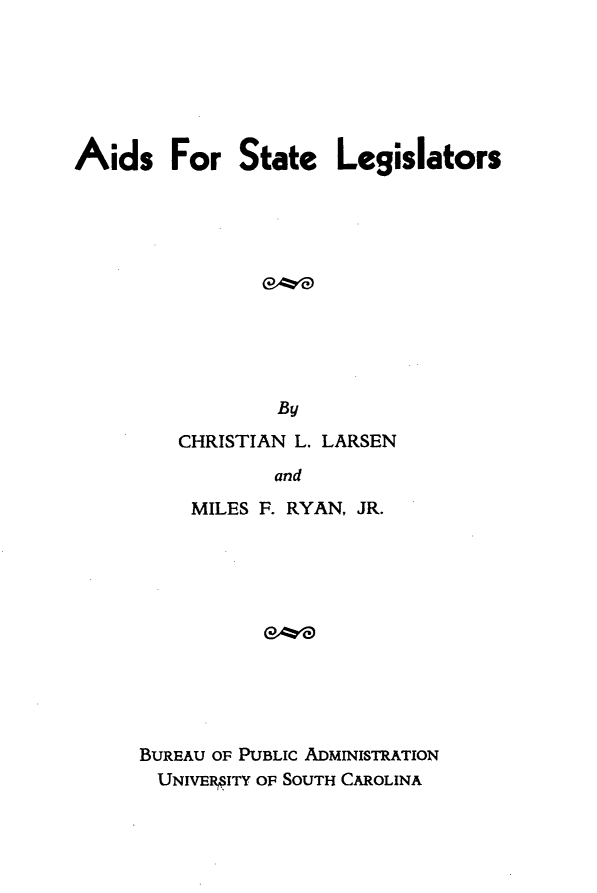 handle is hein.beal/adssta0001 and id is 1 raw text is: 






Aids For State Legislators











                 By

         CHRISTIAN L. LARSEN

                 and

          MILES F. RYAN, JR.


BUREAU OF PUBLIC ADMINISTRATION
  UNIVEPITY OF SOUTH CAROLINA


