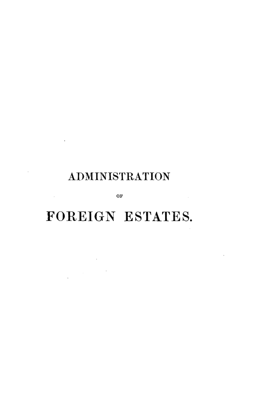 handle is hein.beal/adstfgn0001 and id is 1 raw text is: 













   ADMINISTRATION
         OF

FOREIGN  ESTATES.


