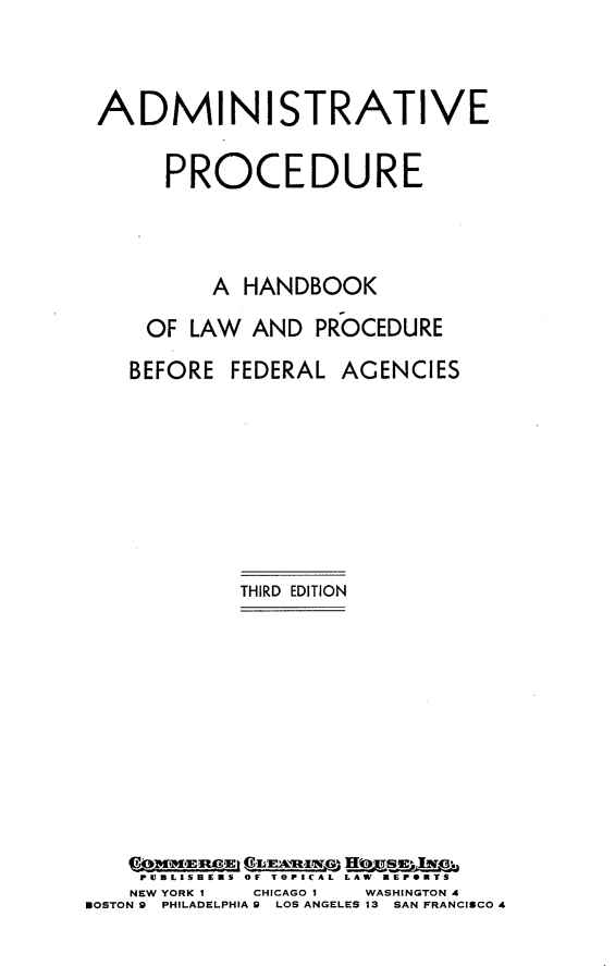 handle is hein.beal/adsvepcde0001 and id is 1 raw text is: ADMINISTRATIVE
PROCEDURE
A HANDBOOK
OF LAW AND PROCEDURE
BEFORE FEDERAL AGENCIES
THIRD EDITION
P.  I. M S L UELSH  A OF TOICAAL LAW   R E CTS
NEW YORK 1  CHICAGO I  WASHINGTON 4
BOSTON 9  PHILADELPHIA 9  LOS ANGELES 13  SAN FRANCISCO 4


