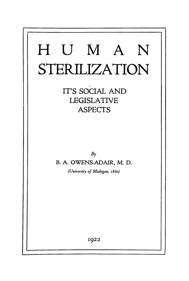 handle is hein.beal/aduy0001 and id is 1 raw text is: H

U

M

A

N

STERILIZATION
IT'S SOCIAL AND
LEGISLATIVE
ASPECTS
By
B. A. OWENS-ADAIR, M. D.
(University of Michigan, x88o)

1922


