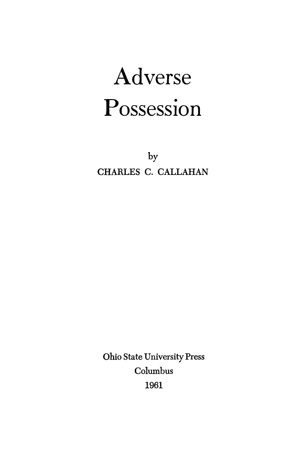 handle is hein.beal/advrsepo0001 and id is 1 raw text is: 






   Adverse


 Possession



        by
CHARLES C. CALLAHAN

















Ohio State University Press
      Columbus
        1961


