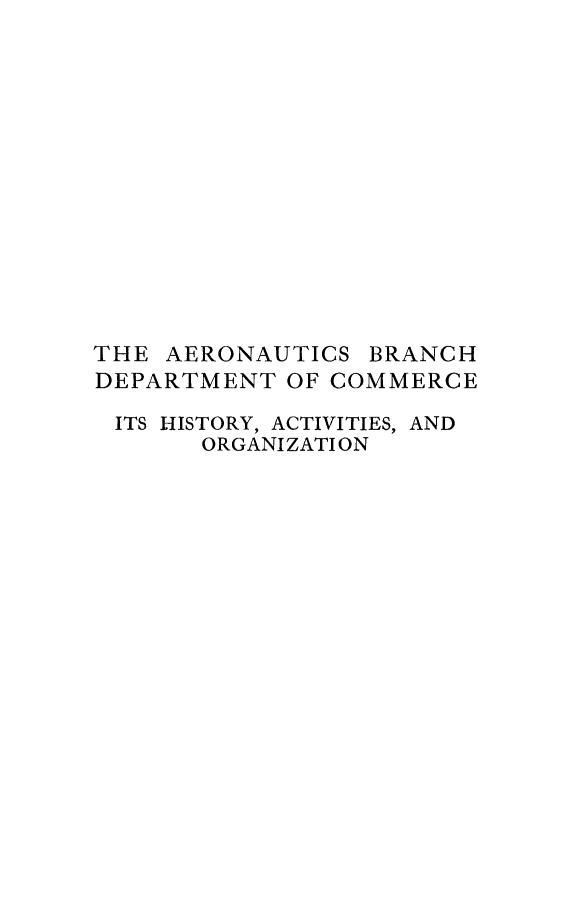 handle is hein.beal/aerobdcm0001 and id is 1 raw text is: 














THE AERONAUTICS BRANCH
DEPARTMENT OF COMMERCE

ITS HISTORY, ACTIVITIES, AND
       ORGANI ZATI ON


